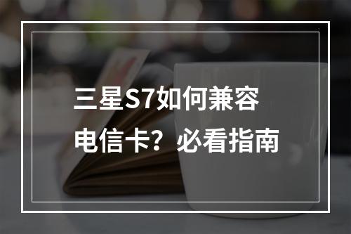 三星S7如何兼容电信卡？必看指南