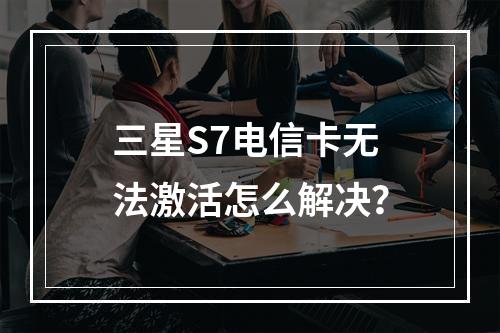 三星S7电信卡无法激活怎么解决？