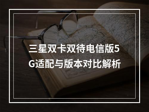 三星双卡双待电信版5G适配与版本对比解析