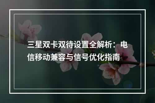 三星双卡双待设置全解析：电信移动兼容与信号优化指南