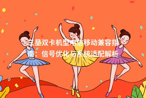 三星双卡机型电信移动兼容指南：信号优化与系统适配解析