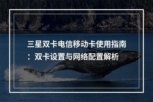 三星双卡电信移动卡使用指南：双卡设置与网络配置解析