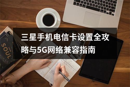 三星手机电信卡设置全攻略与5G网络兼容指南