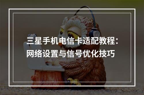 三星手机电信卡适配教程：网络设置与信号优化技巧