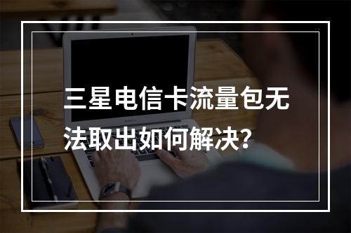 三星电信卡流量包无法取出如何解决？