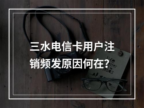 三水电信卡用户注销频发原因何在？