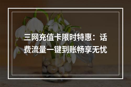 三网充值卡限时特惠：话费流量一键到账畅享无忧