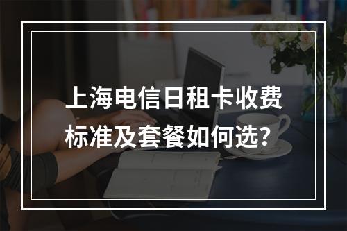 上海电信日租卡收费标准及套餐如何选？