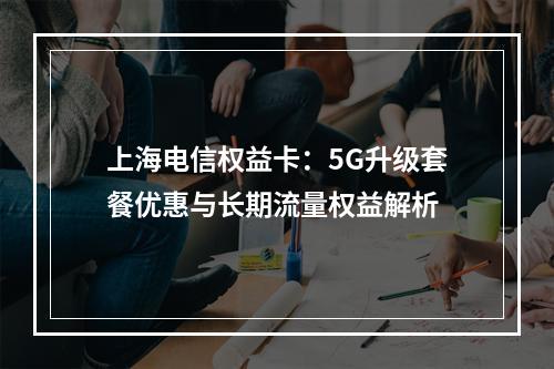 上海电信权益卡：5G升级套餐优惠与长期流量权益解析