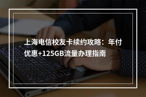 上海电信校友卡续约攻略：年付优惠+125GB流量办理指南