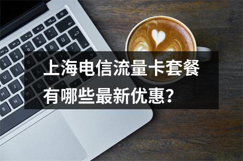 上海电信流量卡套餐有哪些最新优惠？