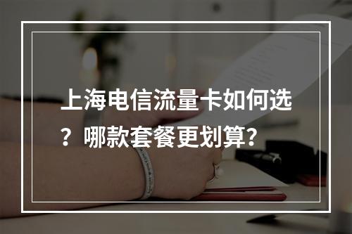 上海电信流量卡如何选？哪款套餐更划算？