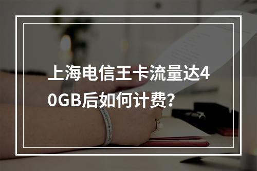 上海电信王卡流量达40GB后如何计费？