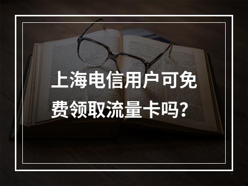 上海电信用户可免费领取流量卡吗？