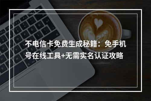 不电信卡免费生成秘籍：免手机号在线工具+无需实名认证攻略