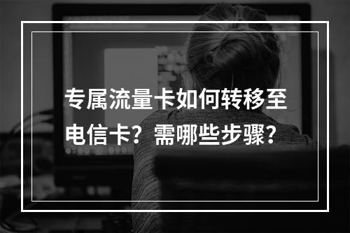 专属流量卡如何转移至电信卡？需哪些步骤？