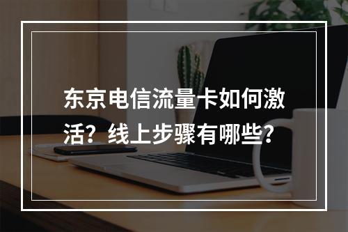 东京电信流量卡如何激活？线上步骤有哪些？
