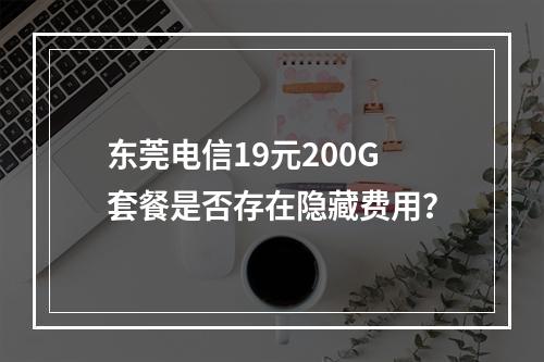 东莞电信19元200G套餐是否存在隐藏费用？