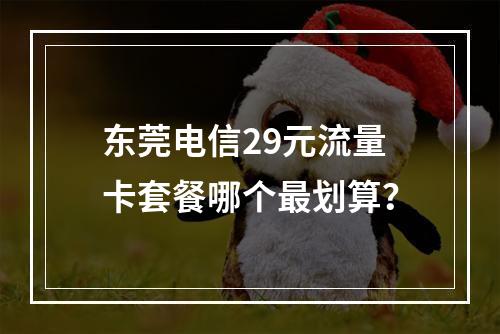 东莞电信29元流量卡套餐哪个最划算？
