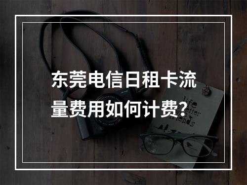 东莞电信日租卡流量费用如何计费？