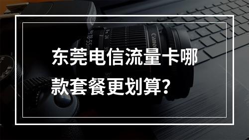 东莞电信流量卡哪款套餐更划算？