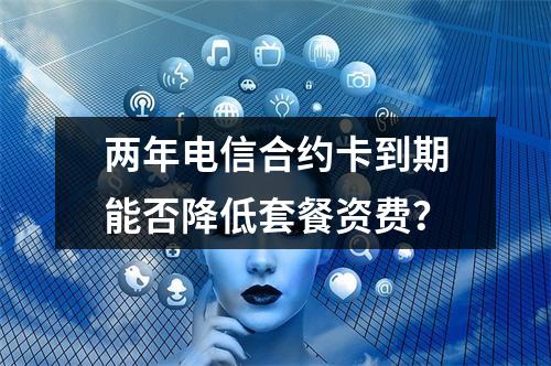 两年电信合约卡到期能否降低套餐资费？
