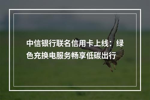 中信银行联名信用卡上线：绿色充换电服务畅享低碳出行