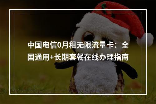 中国电信0月租无限流量卡：全国通用+长期套餐在线办理指南