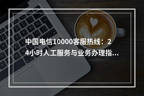 中国电信10000客服热线：24小时人工服务与业务办理指南