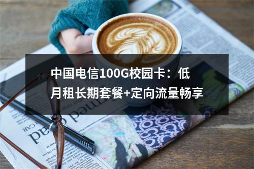 中国电信100G校园卡：低月租长期套餐+定向流量畅享