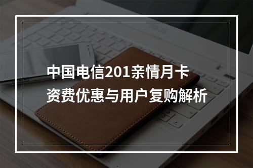 中国电信201亲情月卡资费优惠与用户复购解析