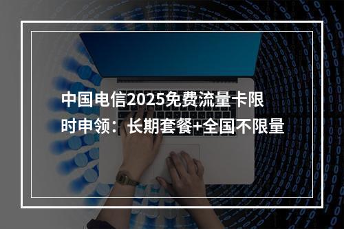 中国电信2025免费流量卡限时申领：长期套餐+全国不限量