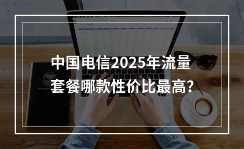 中国电信2025年流量套餐哪款性价比最高？