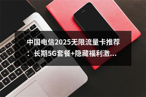 中国电信2025无限流量卡推荐：长期5G套餐+隐藏福利激活攻略