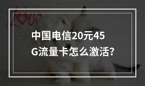 中国电信20元45G流量卡怎么激活？