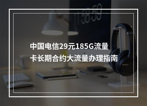 中国电信29元185G流量卡长期合约大流量办理指南