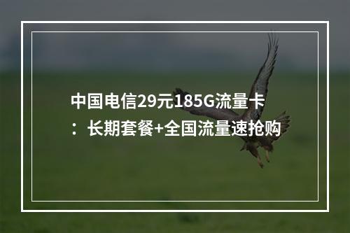 中国电信29元185G流量卡：长期套餐+全国流量速抢购