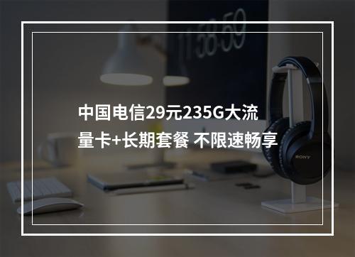 中国电信29元235G大流量卡+长期套餐 不限速畅享
