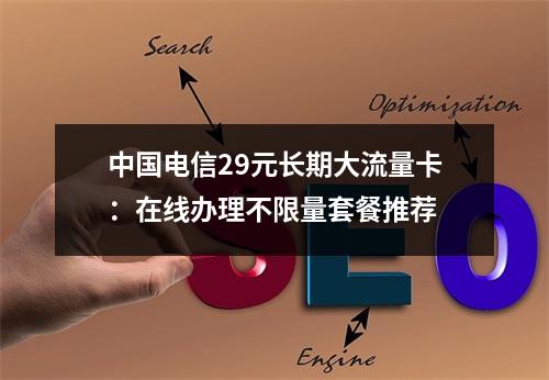中国电信29元长期大流量卡：在线办理不限量套餐推荐