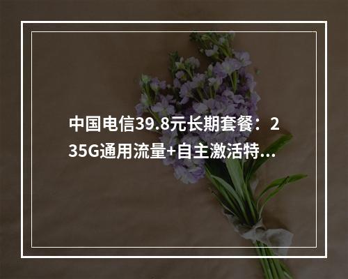 中国电信39.8元长期套餐：235G通用流量+自主激活特惠