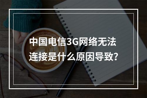 中国电信3G网络无法连接是什么原因导致？