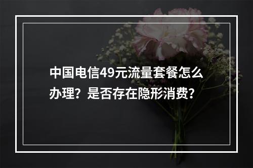 中国电信49元流量套餐怎么办理？是否存在隐形消费？