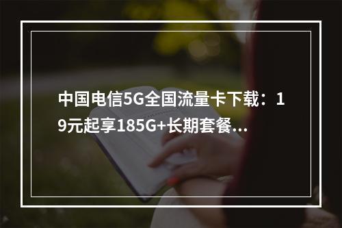 中国电信5G全国流量卡下载：19元起享185G+长期套餐不限速