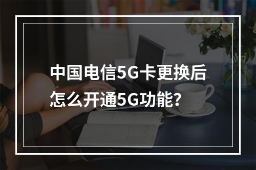 中国电信5G卡更换后怎么开通5G功能？