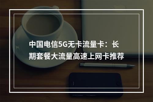 中国电信5G无卡流量卡：长期套餐大流量高速上网卡推荐