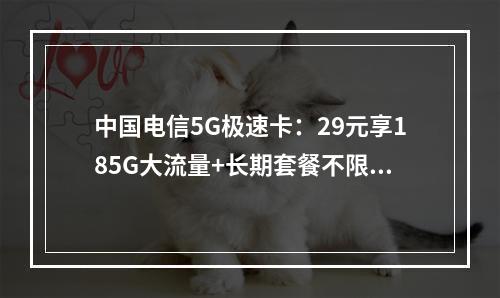 中国电信5G极速卡：29元享185G大流量+长期套餐不限速