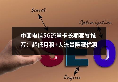 中国电信5G流量卡长期套餐推荐：超低月租+大流量隐藏优惠