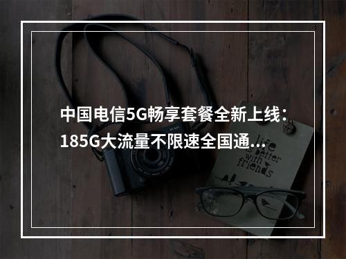 中国电信5G畅享套餐全新上线：185G大流量不限速全国通用