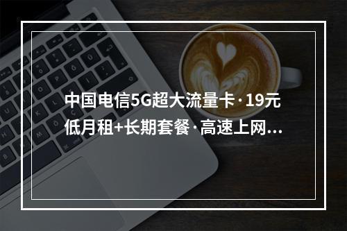 中国电信5G超大流量卡·19元低月租+长期套餐·高速上网首选