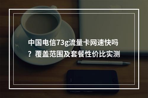中国电信73g流量卡网速快吗？覆盖范围及套餐性价比实测